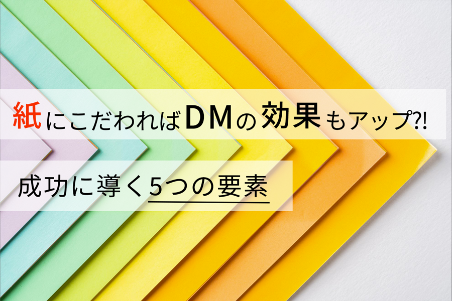 紙にこだわればDMの効果もアップ？！ 成功に導く5つの要素