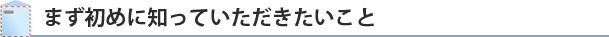 まず初めに知っていただきたいこと