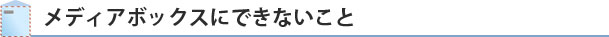 メディアボックスにできないこと