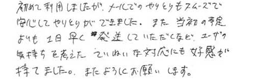 初めて利用しましたが、メールでのやりとりもスムーズで安心してやりとりができました。また当初の予定よりも１日早く発送していただくなど、ユーザーの気持ちを考えたていねいな対応にも好感が持てました。またよろしくお願いします。