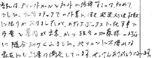 当社はダイレクトメールを社外に依頼するのは初めてでした。社内スタッフでの作業に付き、発送処理枚数に限りがありましたが、メディアボックスに託す事で多量を案内が出来、かつ担当の加藤様の対応に随分助けられました。パソコンに不慣れな私共にも結果は満足しています。せっけんありがとうございます。