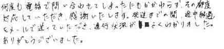 何度も電話で問い合わせてしまったにもかかわらず、その都度対応していただき、感謝いたします。発送までの間、途中経過をメールで送っていただき、進行状況がよく分かりました。ありがとうございました。