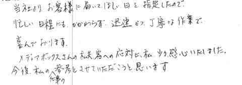 当社よりお客様にお願い届いて欲しい日を指定したので、忙しい日程にもかかわらず、迅速かつ丁寧な作業で喜んでおります。メディアボックスさんの私共、客への対応に私、少々関心いたしました。今後私の仕事の参考とさせていただこうと思います。