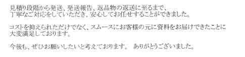 見積り段階から発送、発送報告、返品物の返送に至るまで、丁寧なご対応をしていただき、安心してお任せすることができました。コストを抑えられただけでなく、スムーズにお客様の元に資料をお届けできたことに大変満足しております。今後とも、ぜひお願いしたいと考えております。ありがとうございました。