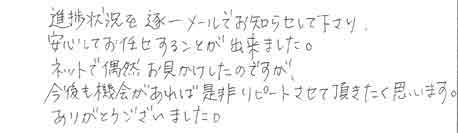 進捗状況を逐一メールでお知らせして下さり、安心してお任せすることが出来ました。ネットで偶然お見かけしたのですが今後も機会があれば是非リピートさせて頂きたく思います。ありがとうございました。