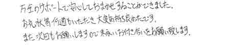 万全のサポートで安心しておまかせすることができました。お礼状等何通もいただき大変気持ち良かったです。また次回もお願いしますので末永いお付き合いをお願い致します。