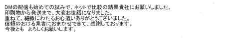 DMの配信も初めての試みで、ネットで比較の結果貴社にお願いしました。印刷物から発送まで、大変お世話になりました。重ねて、細微にわたるお心遣いありがとうございました。信頼のおける業者におまかせできて、感謝しております。今後ともよろしくお願いします。