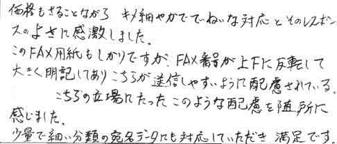 価格もさることながら、キメ細やかで、ていねいな対応とそのレスポンスのよさに感激しました。このＦＡＸ用紙もしかりですが、ＦＡＸ番号が上下に反転して大きく明記してあり、こちらが送信しやすいように配慮されている。こちらの立場にたったこのような配慮を随所に感じました。少量で細い分類の宛名データにも対応していただき満足です。