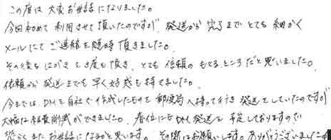 この度は大変お世話になりました。今回初めて、利用させて頂いたのですが、発送から完了までとても細かくメールにてご連絡を随時頂きました。その後もはがきを3度も頂き、とても信頼の持てるところだと思いました。依頼から発送までも早く、好感も持てました。今までは、ＤＭを自社で作成したものを郵便局へ持って行き、発送をしていたのですが大幅な経費削減ができました。春位にもＤＭ発送を予定しておりますのでおそらくまたお世話になるかと思います。その際はお願いします。ありがとうございました。