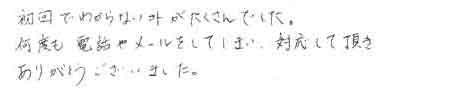 初回でわからない事がたくさんでした。何度も電話やメールをしてしまい、対応していただきありがとうございました。