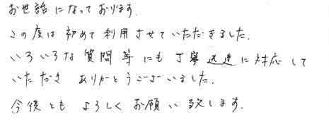 お世話になっております。この度は初めて利用させていただきました。いろいろな質問等にも丁寧迅速に対応していただきありがとうございました。今後ともよろしくお願い致します。