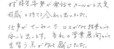 まず接客姿勢が電話やメールから大変好感の持てる会社と思いました。仕事がていねいでロスが少なく結果として安いと思います。当社の営業展開として見習う点が多いと感じました。