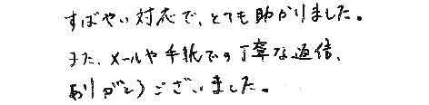 すばやい対応で、とても助かりました。また、メールや手紙での丁寧な返信、ありがとうございました。