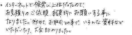 インターネットで検索し、上位だったので、お見積りのご依頼、結果的にお願いする事になりました。初めてお取引との事で、いろんな資料などいただいたり、大変助かりました。