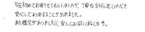 今回初めて利用させてもらいましたが、丁寧な対応をいただき安心して利用することが出来ました。また機会がありましたら、宜しくお願い致します。