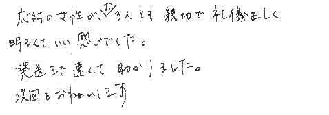 応対の女性が、お３人とも親切で礼儀正しく明るくていい感じでした。発送まで速くて助かりました。次回もおねがいします