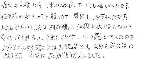 最初の見積りから、丁ねいな対応でとても嬉しかったです。担当者の方もとても親切で質問もしやすかったです。地元の佐川さんは対応が悪く、値段も交渉しないと安くやってくれない、それもイヤイヤ…という感じでしたのでメディアボックス様には大満足です。次回もお世話になります。本当にありがとうございました。