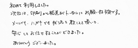 初めて利用しました。次回は、印刷から発送までトータルにお願いする予定です。メールでも、ハガキでも状況を教しえて頂いて、安心してお任せすることができました。ありがとうございました。