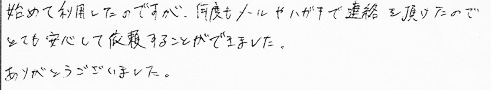 始めて利用したのですが、何度もメールやハガキで連絡を頂けたのでとても安心して依頼することができました。ありがとうございました。