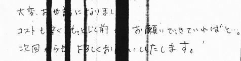 大変お世話になりました。コストも安く、もっと以前からお願いできていればと…。次回からもよろしくお願いいたします。