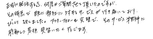 正式に発注する迄、何度かご質問させて頂いたのですがその時点で既に弊社に対するサービスが行き届いており、びっくり致しました。アフターフォローも完璧で、そのサービス精神に感動し、是非見習いたく存じます。