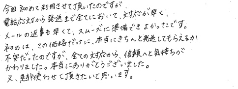 今回初めて利用させて頂いたのですが、電話応対から発送まで全てにおいて、対応が早く、メールの返事も早くて、スムーズに準備できよかったです。初めは、この価格だけに、本当にきちんと発送してもらえるか不安だったのですが、全ての対応から、信頼へと気持ちがかわりました。本当にありがとうございました。又、是非使わせて頂きたいと思います。