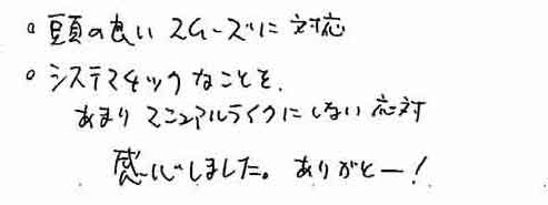 ・頭の良いスムーズに対応・システマチックなことを、　あまりマニュアルライクにしない応対　感心しました。ありがとー！