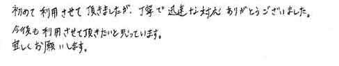 初めて利用させて頂きましたが、丁寧で迅速な対応ありがとうございました。今後も利用させて頂きたいと思っています。宜しくお願いします。