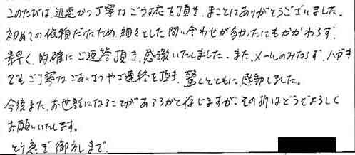 このたびは、迅速かつ丁寧なご対応を頂き、まことにありがとうございました。初めての依頼だったため、細々とした問い合わせが多かったにもかかわらず、素早く、的確にご返答頂き、感激いたしました。また、メールのみならず、ハガキでもご丁寧なごあいさつやご連絡を頂き、驚くとともに感動しました。今後また、お世話になることがあるかと存じますが、その折はどうぞよろしくお願いいたします。とり急ぎ御礼まで。