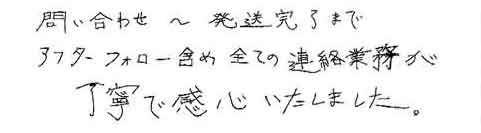 問い合わせ～発送完了までアフターフォロー含め全ての連絡業務が丁寧で感心いたしました。