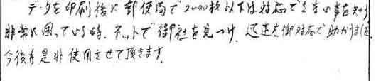 データを印刷後に郵便局で2000枚以下は対応できない事を知り、非常に困っている時、ネットで御社を見つけ、迅速な御対応で助かりました。今後も是非使用させて頂きます。