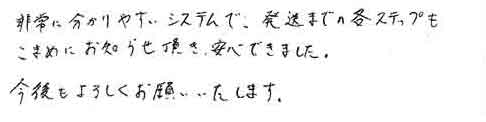 非常に分かりやすいシステムで、発送までの各ステップもこまめにお知らせ頂き、安心できました。今後もよろしくお願いいたします。