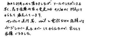 初めて利用させて頂きましたが、メールのレスポンスも早く、急な依頼内容の変更にもキメ細かく対応してもらえて満足しています。サンプルの送付等、mailと電話だけの依頼ではイメージしにくい美をカバーしてもらえたので、安心して依頼できました。