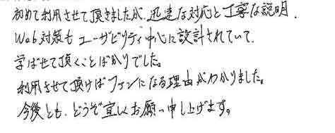 初めて利用させて頂きましたが、迅速な対応と丁寧な説明、Web対策もユーザビリティ中心に設計されていて学ばせて頂くことばかりでした。利用させて頂けばファンになる理由がわかりました。今後とも、どうぞ宜しくお願い申し上げます。