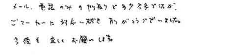 メール、電話のみのやり取りで多少不安でしたがごていねいに対応いただき、ありがとうございました。今後も宜しくお願いします。