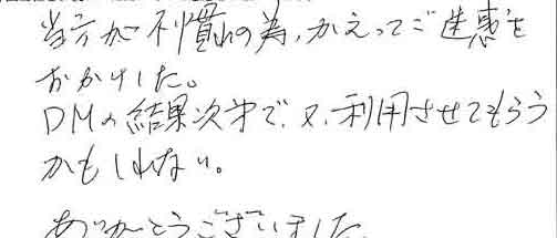 当方が不慣れの為、かえってご迷惑をおかけした。DMの結果次第で、又、利用させてもらうかもしれない。ありがとうございました。