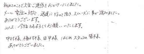 初めてのことで大変ご迷惑をおかけいたしました。メール・電話の対応、迅速に行って頂き、スムーズに事が進みました。ありがとうございます。以上、今後ともよろしくお願いいたします。中村様、梅村様、田中様、はじめスタッフの皆様ありがとうございました。