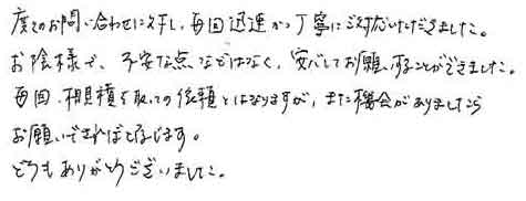 度々のお問い合わせに対し、毎回迅速かつ丁寧にご対応いただきました。お陰様で、不安な点などはなく、安心してお願いすることができました。毎回、相見積をとっての依頼とはなりますが、また機会がありましたらお願いできればと存じます。どうもありがとうございました。