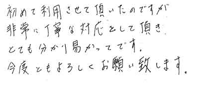 初めて利用させて頂いたのですが非常に丁寧な対応をして頂き、とても分かり易かったです。今後ともよろしくお願い致します。