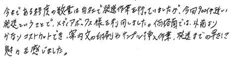 今まである程度の数量は自社で発送作業を行っていましたが、今回900件近い発送ということで、メディアボックス様を利用しました。価格面では、以前よりかなりコストカットでき、案内文の印刷やサンプル挿入作業、発送までの早さに魅力を感じました。