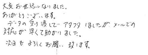 大変お世話になりました。ありがとうございます。データの受け渡しでアタフタしましたが、メールでの対応が早くて助かりました。次回もよろしくお願い致します。