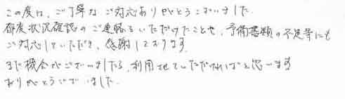 この度は、ご丁寧なご対応ありがとうございました。都度状況確認のご連絡をいただけたことや、予備書類の不足等にもご対応していただき、感謝しております。また機会がございましたら、利用させていただければと思います。ありがとうございました。