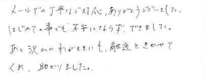 メールでの丁寧なご対応ありがとうございました。はじめての事でも、不安にならず、できました。あと沢山のわがままにも融通をきかせてくれ、助かりました。