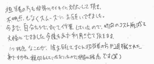 担当者の方も非常に丁寧に対応して頂き、不明点もなくスムーズにお願いできました。今まで、自分たちですべて作業していたので、時間のコスト削減を大幅にできました。今後も必ず利用させて頂きます。１つ残念なことが、一度お願いしてすぐに担当者の方が退職された事ですかね。親切にしていただいたので、非常に残念です（笑）