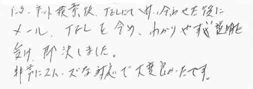 インターネット検索後、TELにて問い合わせた後にメール、TELを含め、わかりやすく説明を受け即決しました。非常にスムーズな対応で大変良かったです。