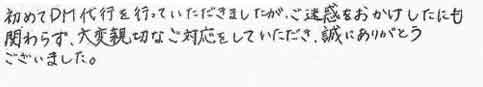 初めてDM代行を行っていただきましたが、ご迷惑をおかけしたにも関わらず、大変親切なご対応をしていただき、誠にありがとうございました。