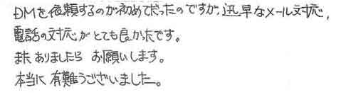 DMを依頼するのが初めてだったのですが、迅速なメール対応、電話の対応がとても良かったです。またありましたらお願いします。本当に有難うございました。