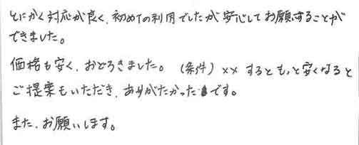 とにかく対応が良く、初めての利用でしたが安心してお願いすることができました。価格も安くおどろきました。（条件）××するともっと安くなるとご提案もいただきありがたかったです。また、お願いします。