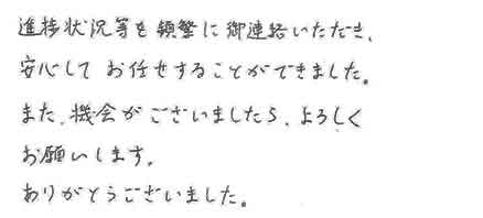 進捗状況等を頻繁に御連絡いただき、安心してお任せすることができました。また、機会がございましたら、よろしくお願いします。ありがとうございました。