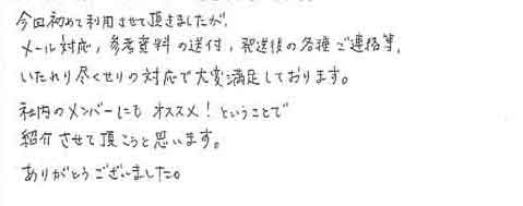 今回初めて利用させて頂きましたがメール対応、参考資料の送付、発送後の各種ご連絡等いたれり尽くせりの対応で大変満足しております。社内のメンバーにもオススメ！ということで紹介させて頂こうと思います。ありがとうございました。